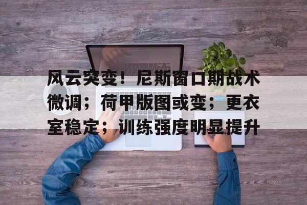 开云平台登录关于风云突变！尼斯窗口期战术微调；荷甲版图或变；更衣室稳定；训练强度明显提升的信息